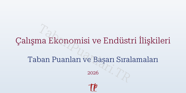 Çalışma Ekonomisi ve Endüstri İlişkileri Taban Puanları ve Başarı Sıralamaları 2026
