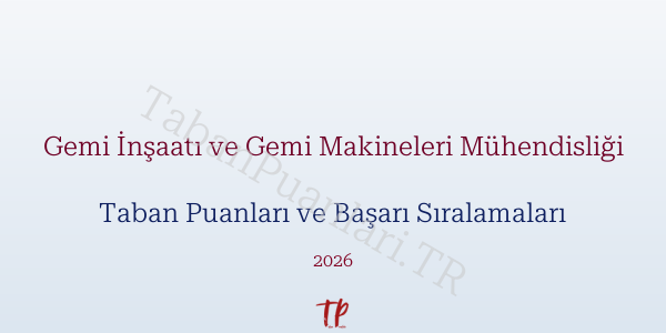 Gemi İnşaatı ve Gemi Makineleri Mühendisliği Taban Puanları ve Başarı Sıralamaları 2026
