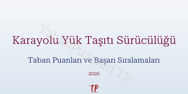 Karayolu Yük Taşıtı Sürücülüğü Taban Puanları ve Başarı Sıralamaları 2026