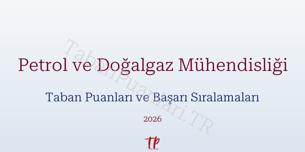 Petrol ve Doğalgaz Mühendisliği Taban Puanları ve Başarı Sıralamaları 2026