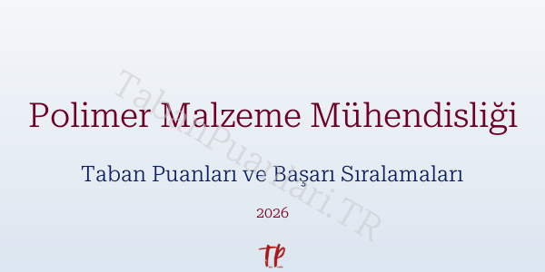 Polimer Malzeme Mühendisliği Taban Puanları ve Başarı Sıralamaları 2026