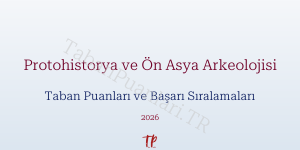 Protohistorya ve Ön Asya Arkeolojisi Taban Puanları ve Başarı Sıralamaları 2026