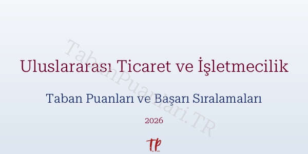 Uluslararası Ticaret ve İşletmecilik Taban Puanları ve Başarı Sıralamaları 2026