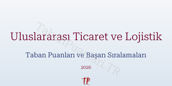Uluslararası Ticaret ve Lojistik Taban Puanları ve Başarı Sıralamaları 2026